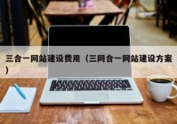 三合一網(wǎng)站建設(shè)費用（三網(wǎng)合一網(wǎng)站建設(shè)方案）