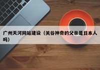 廣州天河網(wǎng)站建設(shè)（關(guān)谷神奇的父親是日本人嗎）