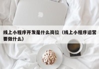 線上小程序開發(fā)是什么崗位（線上小程序運營要做什么）