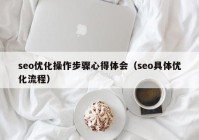 seo優(yōu)化操作步驟心得體會(huì)（seo具體優(yōu)化流程）