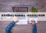 軟件開發(fā)的公司招銷售么（軟件開發(fā)公司招聘）