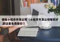 模板小程序開發(fā)公司（小程序開發(fā)公司哪家好,戳這里免費報價!）