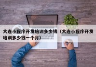 大連小程序開發(fā)培訓多少錢（大連小程序開發(fā)培訓多少錢一個月）