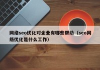 網(wǎng)絡(luò)seo優(yōu)化對企業(yè)有哪些幫助（seo網(wǎng)絡(luò)優(yōu)化是什么工作）