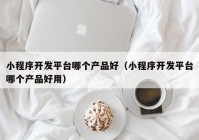 小程序開發(fā)平臺哪個產品好（小程序開發(fā)平臺哪個產品好用）