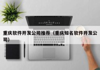 重慶軟件開發(fā)公司推薦（重慶知名軟件開發(fā)公司）