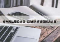 鄭州網(wǎng)站建設(shè)定做（鄭州網(wǎng)站建設(shè)解決方案）