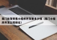 廈門批發(fā)零售小程序開發(fā)要多少錢（廈門小程序開發(fā)公司排名）