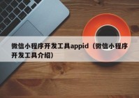 微信小程序開發(fā)工具appid（微信小程序開發(fā)工具介紹）