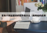 常用于網(wǎng)站建設(shè)的軟件有什么（做網(wǎng)站的應(yīng)用）