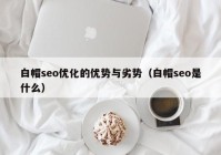 白帽seo優(yōu)化的優(yōu)勢與劣勢（白帽seo是什么）