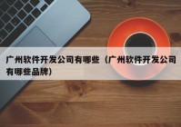 廣州軟件開發(fā)公司有哪些（廣州軟件開發(fā)公司有哪些品牌）