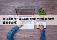 微信小程序開發(fā)0基礎(chǔ)（微信小程序開發(fā)0基礎(chǔ)能學(xué)會(huì)嗎）