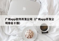 廣州app軟件開發(fā)公司（廣州app開發(fā)公司排名十強(qiáng)）