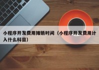 小程序開發(fā)費用攤銷時間（小程序開發(fā)費用計入什么科目）