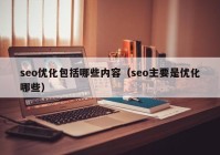 seo優(yōu)化包括哪些內(nèi)容（seo主要是優(yōu)化哪些）