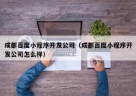 成都百度小程序開發(fā)公司（成都百度小程序開發(fā)公司怎么樣）