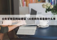 火炬營銷型網(wǎng)站建設（火炬網(wǎng)年報是做什么用）