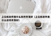 上位機軟件用什么軟件開發(fā)好（上位機軟件用什么軟件開發(fā)好）