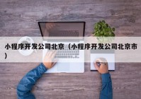 小程序開發(fā)公司北京（小程序開發(fā)公司北京市）