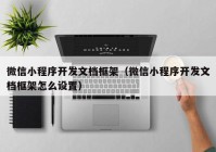 微信小程序開發(fā)文檔框架（微信小程序開發(fā)文檔框架怎么設(shè)置）