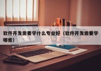 軟件開發(fā)需要學什么專業(yè)好（軟件開發(fā)需要學哪些）