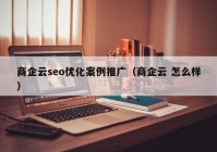 商企云seo優(yōu)化案例推廣（商企云 怎么樣）