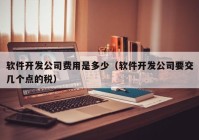 軟件開發(fā)公司費用是多少（軟件開發(fā)公司要交幾個點的稅）