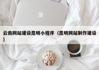 云南網(wǎng)站建設(shè)昆明小程序（昆明網(wǎng)站制作建設(shè)）