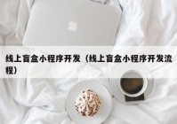 線上盲盒小程序開發(fā)（線上盲盒小程序開發(fā)流程）