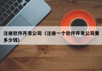 注冊(cè)軟件開發(fā)公司（注冊(cè)一個(gè)軟件開發(fā)公司要多少錢）