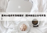 惠州小程序開發(fā)哪里好（惠州微信公眾號(hào)開發(fā)）