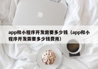 app和小程序開發(fā)需要多少錢（app和小程序開發(fā)需要多少錢費用）