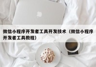 微信小程序開發(fā)者工具開發(fā)技術(shù)（微信小程序開發(fā)者工具教程）