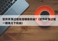 軟件開發(fā)過(guò)程包括哪些階段?（軟件開發(fā)過(guò)程一般有幾個(gè)階段）