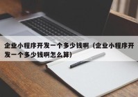 企業(yè)小程序開發(fā)一個(gè)多少錢?。ㄆ髽I(yè)小程序開發(fā)一個(gè)多少錢啊怎么算）