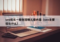 seo優(yōu)化一般包括哪兒些內容（seo主要優(yōu)化什么）